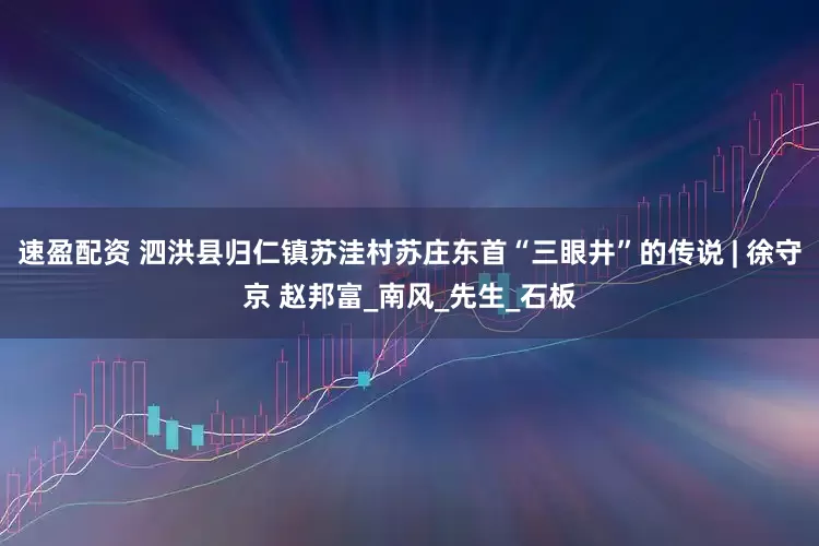 速盈配资 泗洪县归仁镇苏洼村苏庄东首“三眼井”的传说 | 徐守京 赵邦富_南风_先生_石板