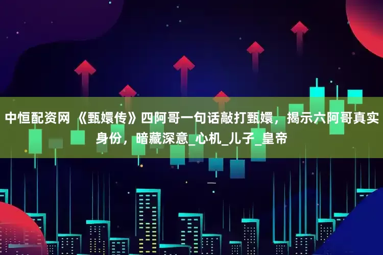 中恒配资网 《甄嬛传》四阿哥一句话敲打甄嬛，揭示六阿哥真实身份，暗藏深意_心机_儿子_皇帝
