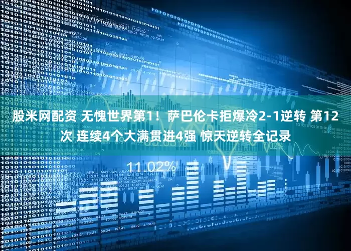 股米网配资 无愧世界第1！萨巴伦卡拒爆冷2-1逆转 第12次 连续4个大满贯进4强 惊天逆转全记录