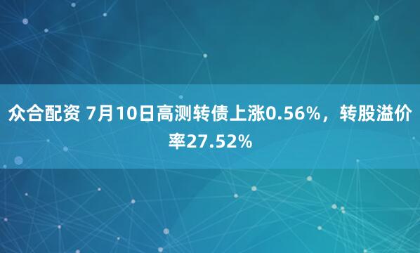 众合配资 7月10日高测转债上涨0.56%，转股溢价率27.52%