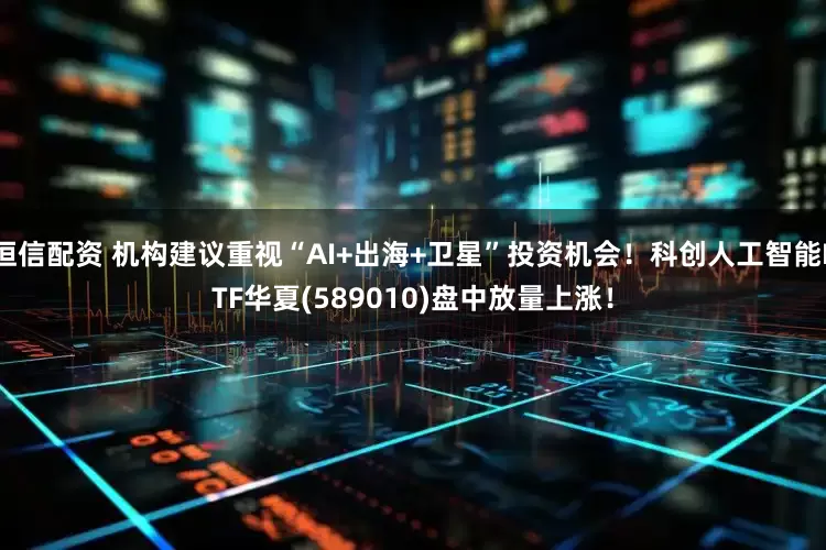 恒信配资 机构建议重视“AI+出海+卫星”投资机会！科创人工智能ETF华夏(589010)盘中放量上涨！