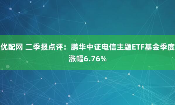 优配网 二季报点评：鹏华中证电信主题ETF基金季度涨幅6.76%