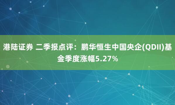 港陆证券 二季报点评：鹏华恒生中国央企(QDII)基金季度涨幅5.27%