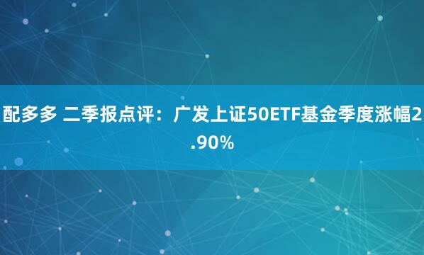 配多多 二季报点评：广发上证50ETF基金季度涨幅2.90%