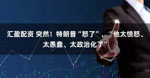 汇盈配资 突然！特朗普“怒了”，“他太愤怒、太愚蠢、太政治化了”