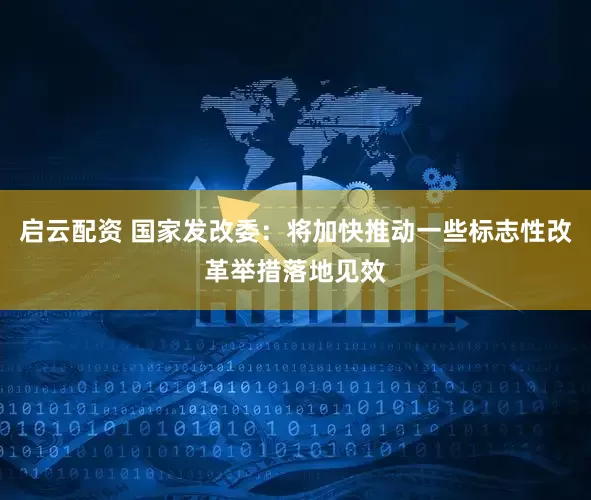 启云配资 国家发改委：将加快推动一些标志性改革举措落地见效