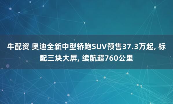 牛配资 奥迪全新中型轿跑SUV预售37.3万起, 标配三块大屏, 续航超760公里