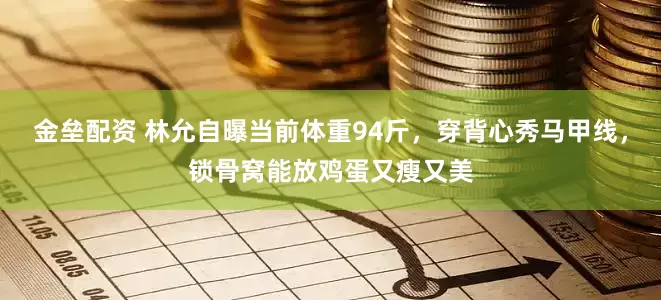 金垒配资 林允自曝当前体重94斤，穿背心秀马甲线，锁骨窝能放鸡蛋又瘦又美