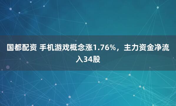 国都配资 手机游戏概念涨1.76%，主力资金净流入34股