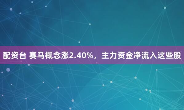 配资台 赛马概念涨2.40%，主力资金净流入这些股