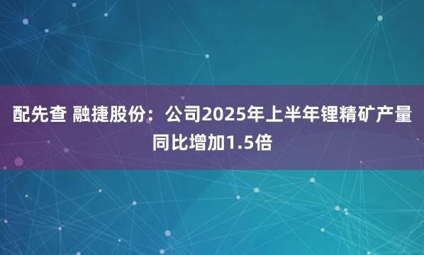 配先查 融捷股份：公司2025年上半年锂精矿产量同比增加1.5倍