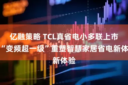亿融策略 TCL真省电小多联上市，“变频超一级”重塑智慧家居省电新体验