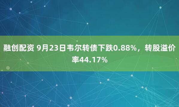 融创配资 9月23日韦尔转债下跌0.88%，转股溢价率44.17%