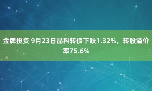 金牌投资 9月23日晶科转债下跌1.32%，转股溢价率75.6%
