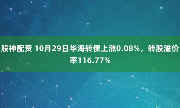 股神配资 10月29日华海转债上涨0.08%，转股溢价率116.77%