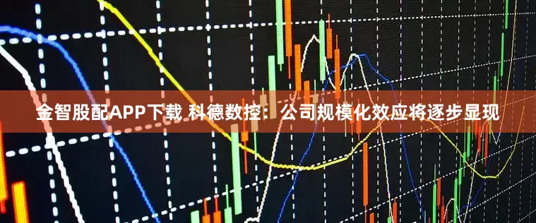 金智股配APP下载 科德数控：公司规模化效应将逐步显现