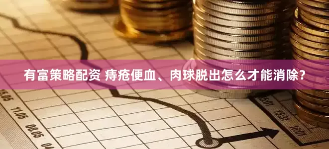 有富策略配资 痔疮便血、肉球脱出怎么才能消除？