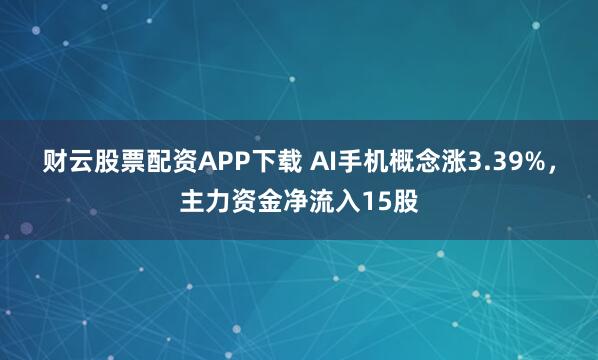 财云股票配资APP下载 AI手机概念涨3.39%，主力资金净流入15股