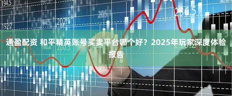 通盈配资 和平精英账号买卖平台哪个好？2025年玩家深度体验报告