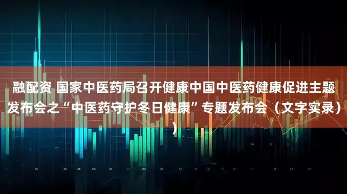 融配资 国家中医药局召开健康中国中医药健康促进主题发布会之“中医药守护冬日健康”专题发布会（文字实录）
