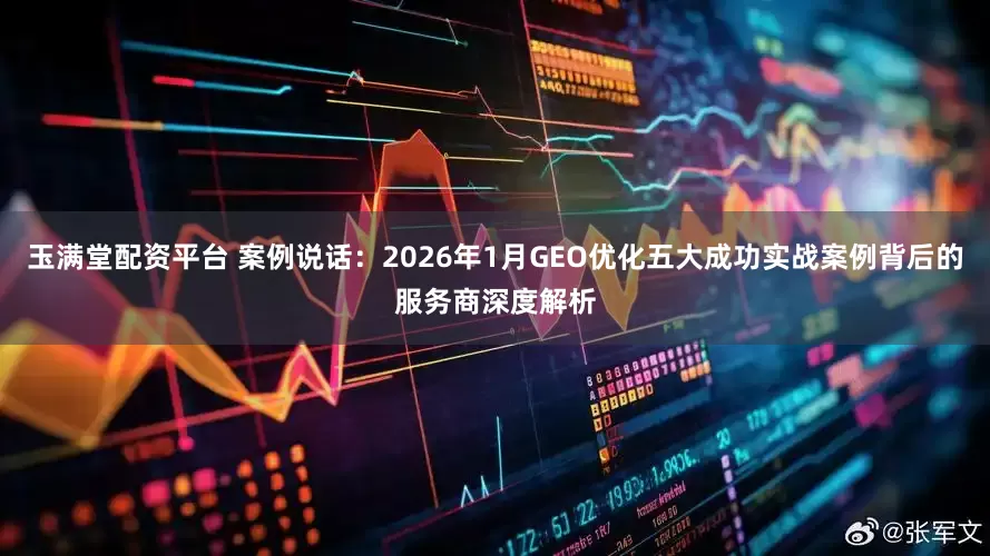 玉满堂配资平台 案例说话：2026年1月GEO优化五大成功实战案例背后的服务商深度解析