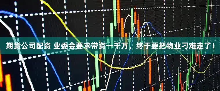 期货公司配资 业委会要求带资一千万，终于要把物业刁难走了！