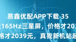 易鑫优配APP下载 358W+顶级165Hz三星屏，价格才2039元，真我新机站起来了啊