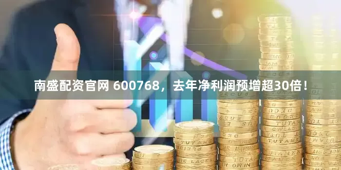 南盛配资官网 600768，去年净利润预增超30倍！