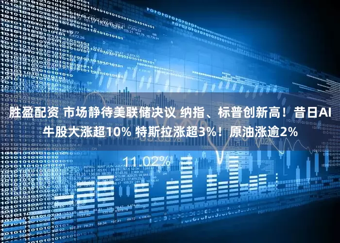 胜盈配资 市场静待美联储决议 纳指、标普创新高！昔日AI牛股大涨超10% 特斯拉涨超3%！原油涨逾2%