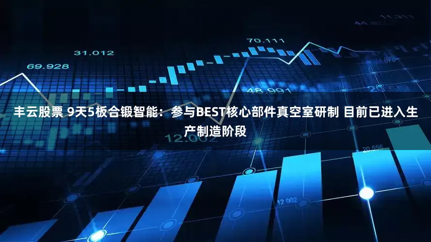 丰云股票 9天5板合锻智能：参与BEST核心部件真空室研制 目前已进入生产制造阶段
